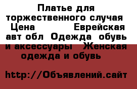 Платье для торжественного случая › Цена ­ 1 000 - Еврейская авт.обл. Одежда, обувь и аксессуары » Женская одежда и обувь   